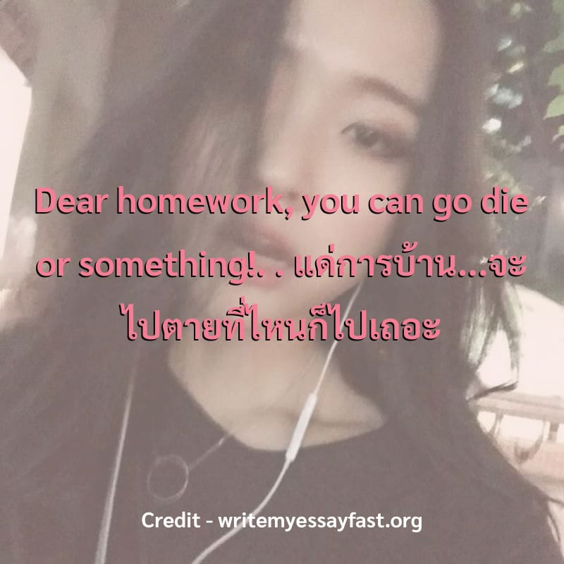 Dear homework, you can go die or something!. 
.
แด่การบ้าน...จะไปตายที่ไหนก็ไปเถอะ